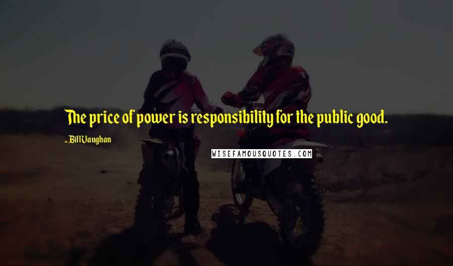 Bill Vaughan Quotes: The price of power is responsibility for the public good.