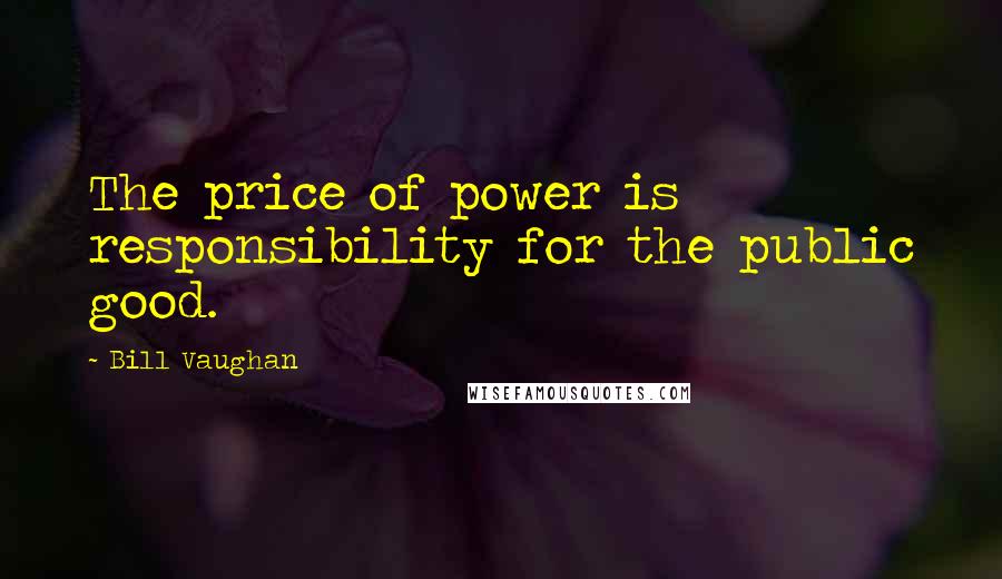 Bill Vaughan Quotes: The price of power is responsibility for the public good.