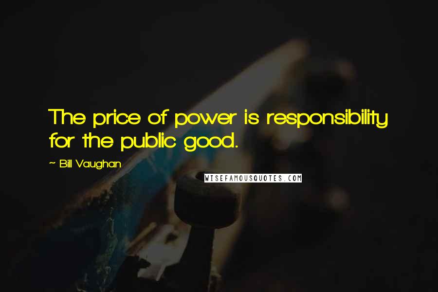 Bill Vaughan Quotes: The price of power is responsibility for the public good.