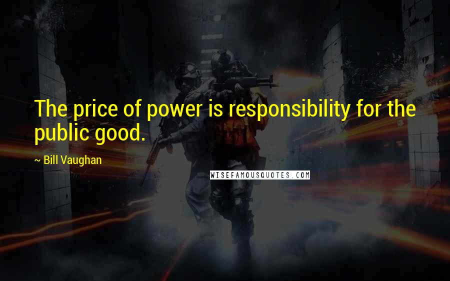 Bill Vaughan Quotes: The price of power is responsibility for the public good.