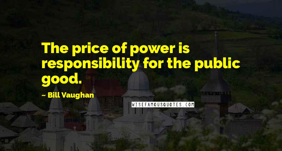 Bill Vaughan Quotes: The price of power is responsibility for the public good.