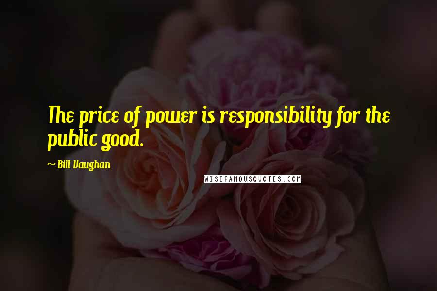 Bill Vaughan Quotes: The price of power is responsibility for the public good.