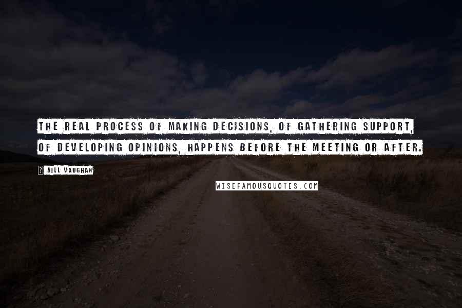 Bill Vaughan Quotes: The real process of making decisions, of gathering support, of developing opinions, happens before the meeting or after.