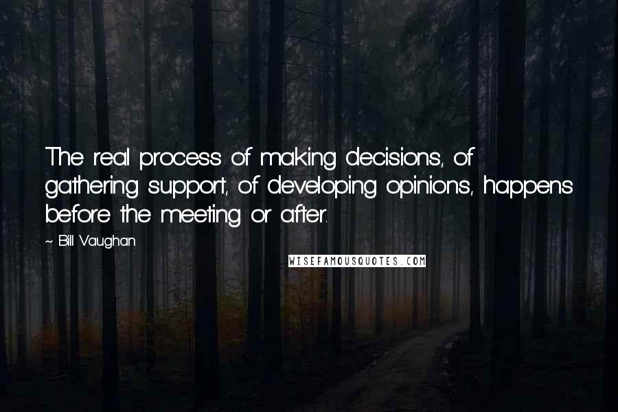 Bill Vaughan Quotes: The real process of making decisions, of gathering support, of developing opinions, happens before the meeting or after.