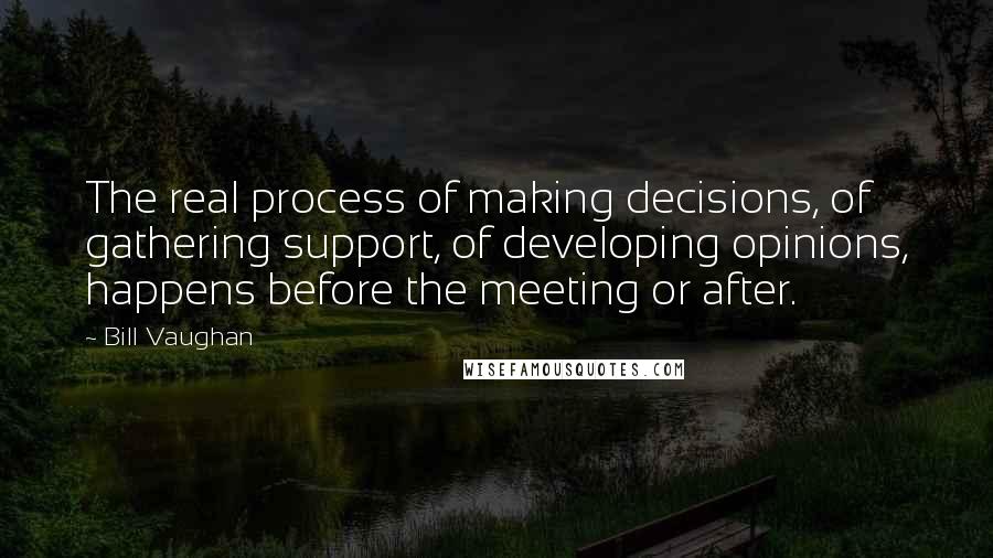 Bill Vaughan Quotes: The real process of making decisions, of gathering support, of developing opinions, happens before the meeting or after.