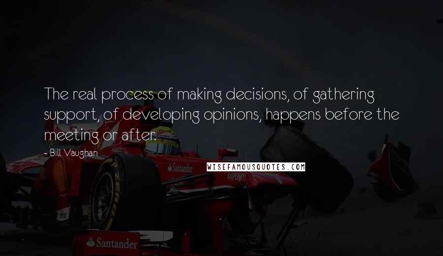 Bill Vaughan Quotes: The real process of making decisions, of gathering support, of developing opinions, happens before the meeting or after.