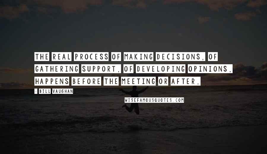 Bill Vaughan Quotes: The real process of making decisions, of gathering support, of developing opinions, happens before the meeting or after.