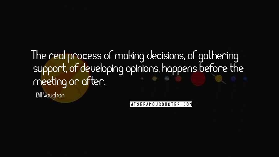 Bill Vaughan Quotes: The real process of making decisions, of gathering support, of developing opinions, happens before the meeting or after.