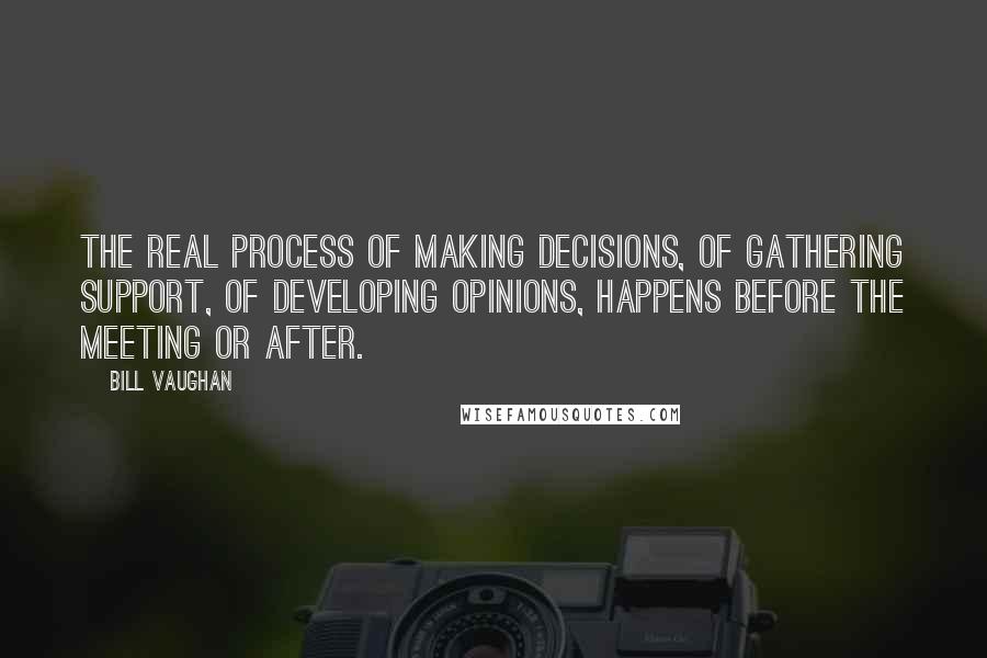 Bill Vaughan Quotes: The real process of making decisions, of gathering support, of developing opinions, happens before the meeting or after.