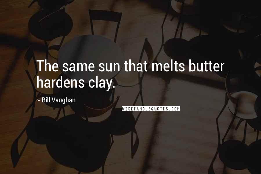 Bill Vaughan Quotes: The same sun that melts butter hardens clay.