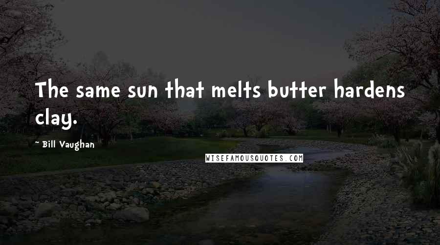 Bill Vaughan Quotes: The same sun that melts butter hardens clay.