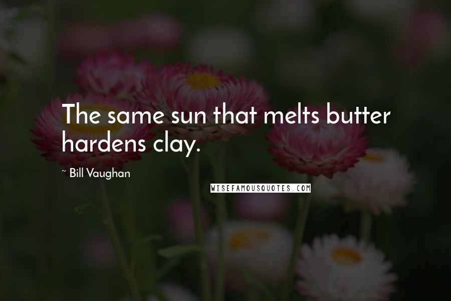 Bill Vaughan Quotes: The same sun that melts butter hardens clay.