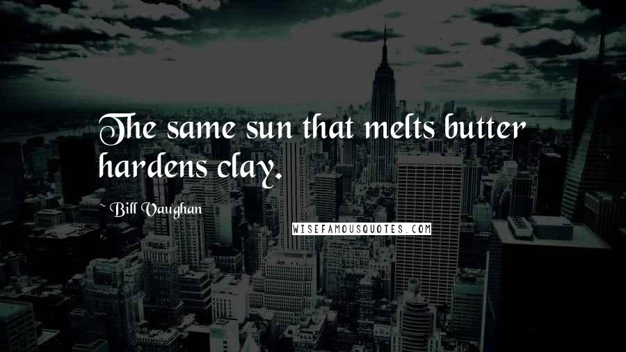 Bill Vaughan Quotes: The same sun that melts butter hardens clay.