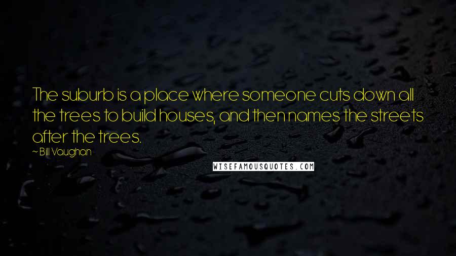 Bill Vaughan Quotes: The suburb is a place where someone cuts down all the trees to build houses, and then names the streets after the trees.