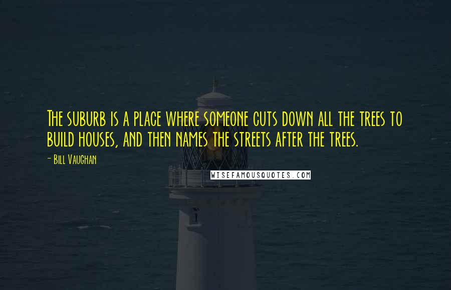 Bill Vaughan Quotes: The suburb is a place where someone cuts down all the trees to build houses, and then names the streets after the trees.