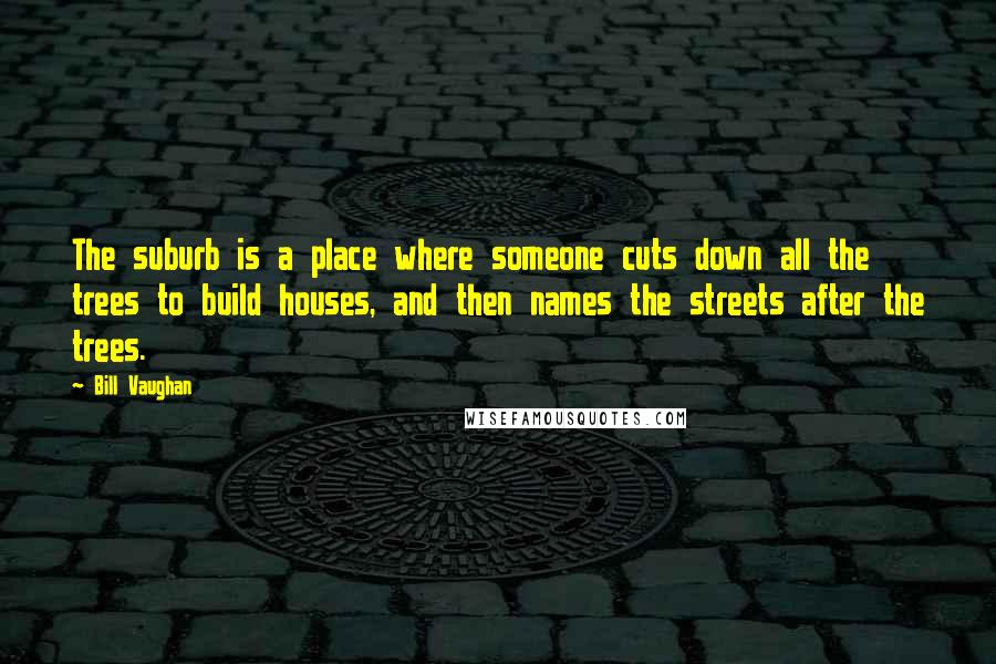 Bill Vaughan Quotes: The suburb is a place where someone cuts down all the trees to build houses, and then names the streets after the trees.