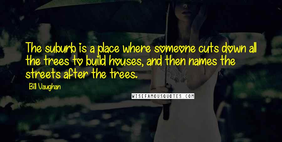 Bill Vaughan Quotes: The suburb is a place where someone cuts down all the trees to build houses, and then names the streets after the trees.