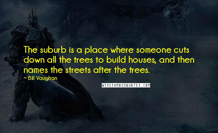 Bill Vaughan Quotes: The suburb is a place where someone cuts down all the trees to build houses, and then names the streets after the trees.