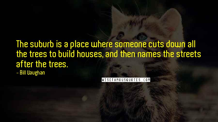 Bill Vaughan Quotes: The suburb is a place where someone cuts down all the trees to build houses, and then names the streets after the trees.