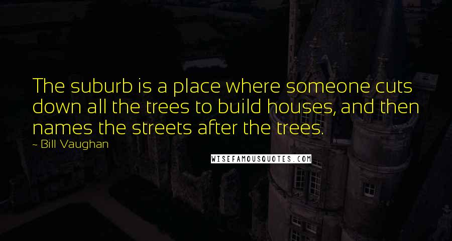 Bill Vaughan Quotes: The suburb is a place where someone cuts down all the trees to build houses, and then names the streets after the trees.