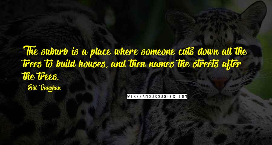 Bill Vaughan Quotes: The suburb is a place where someone cuts down all the trees to build houses, and then names the streets after the trees.