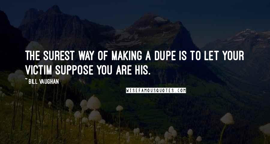 Bill Vaughan Quotes: The surest way of making a dupe is to let your victim suppose you are his.
