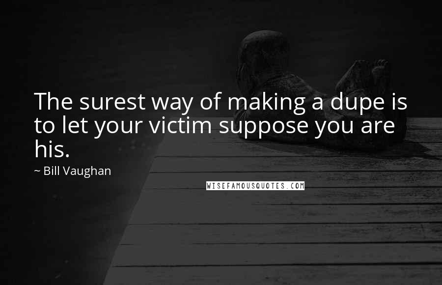 Bill Vaughan Quotes: The surest way of making a dupe is to let your victim suppose you are his.
