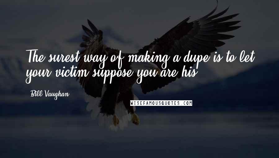 Bill Vaughan Quotes: The surest way of making a dupe is to let your victim suppose you are his.