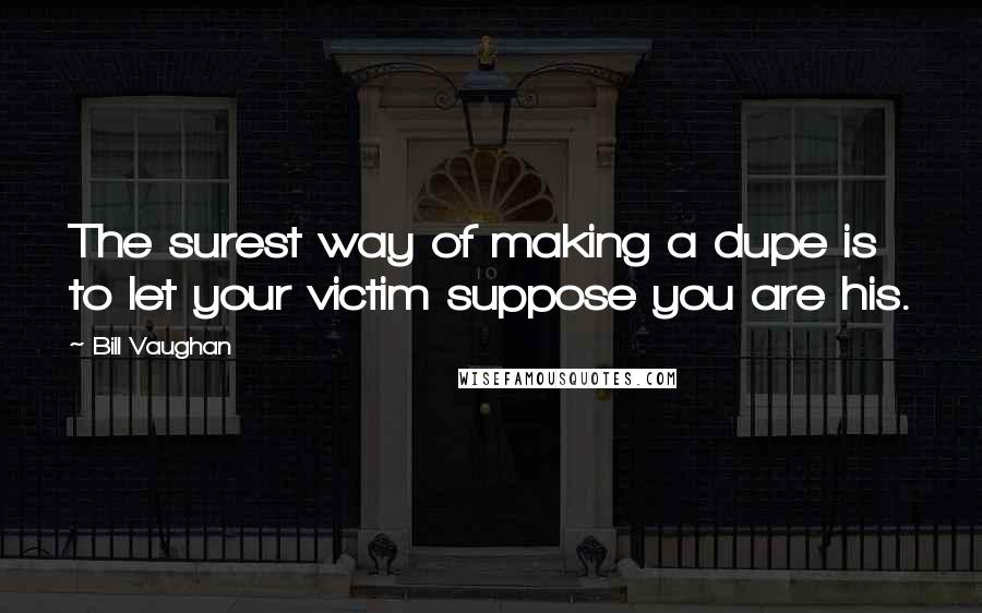 Bill Vaughan Quotes: The surest way of making a dupe is to let your victim suppose you are his.