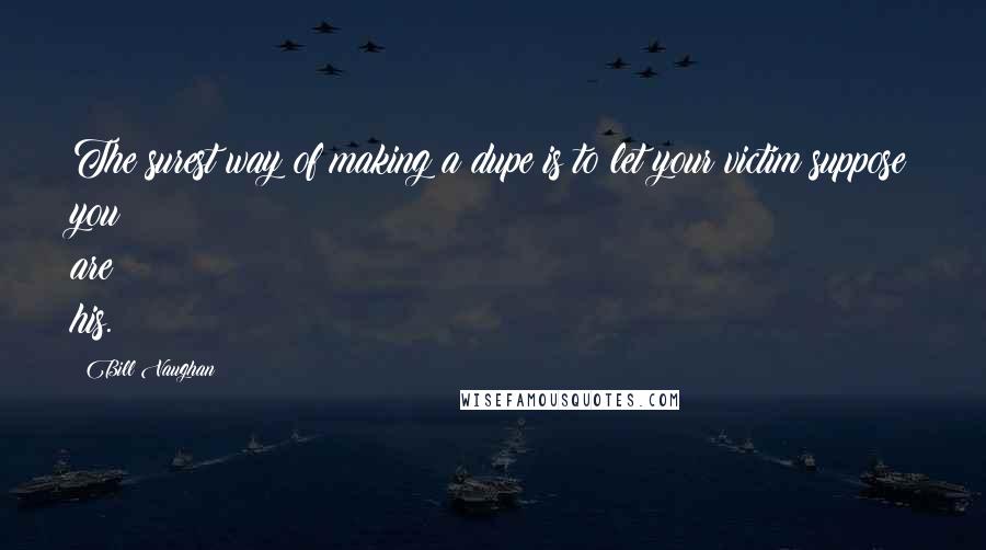 Bill Vaughan Quotes: The surest way of making a dupe is to let your victim suppose you are his.