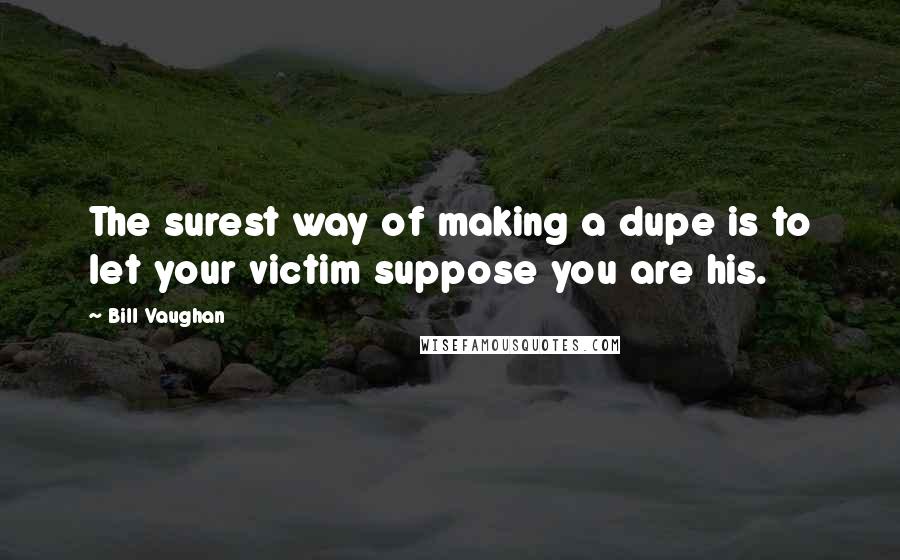 Bill Vaughan Quotes: The surest way of making a dupe is to let your victim suppose you are his.