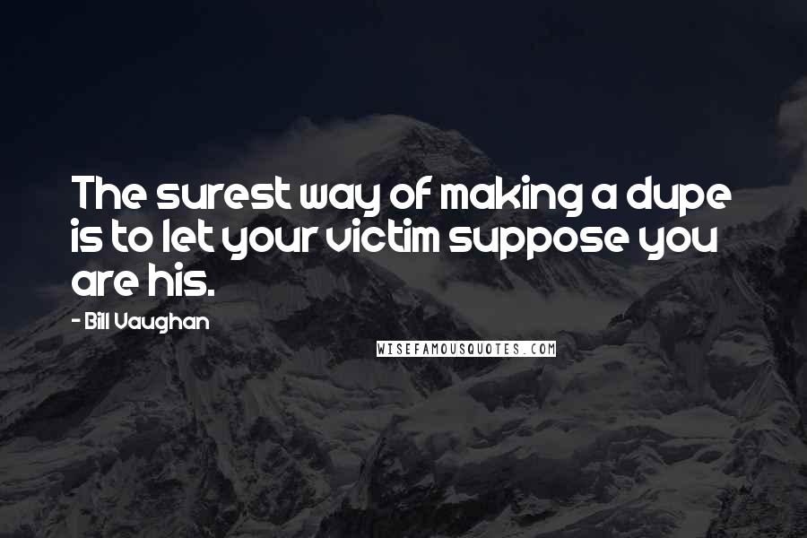 Bill Vaughan Quotes: The surest way of making a dupe is to let your victim suppose you are his.