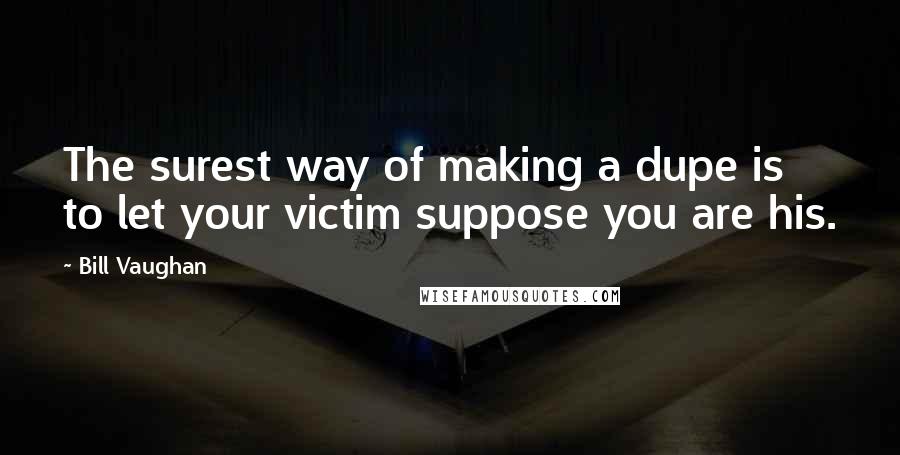 Bill Vaughan Quotes: The surest way of making a dupe is to let your victim suppose you are his.