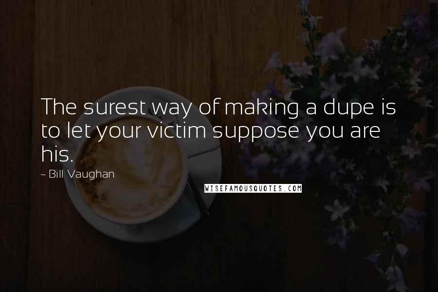 Bill Vaughan Quotes: The surest way of making a dupe is to let your victim suppose you are his.