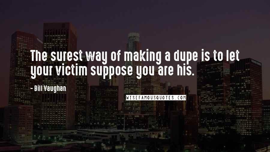 Bill Vaughan Quotes: The surest way of making a dupe is to let your victim suppose you are his.