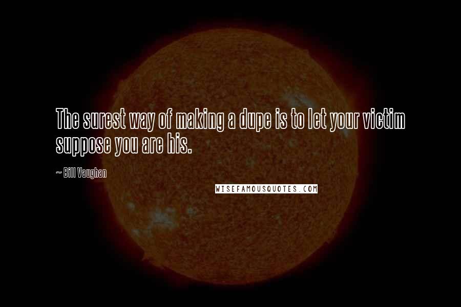 Bill Vaughan Quotes: The surest way of making a dupe is to let your victim suppose you are his.