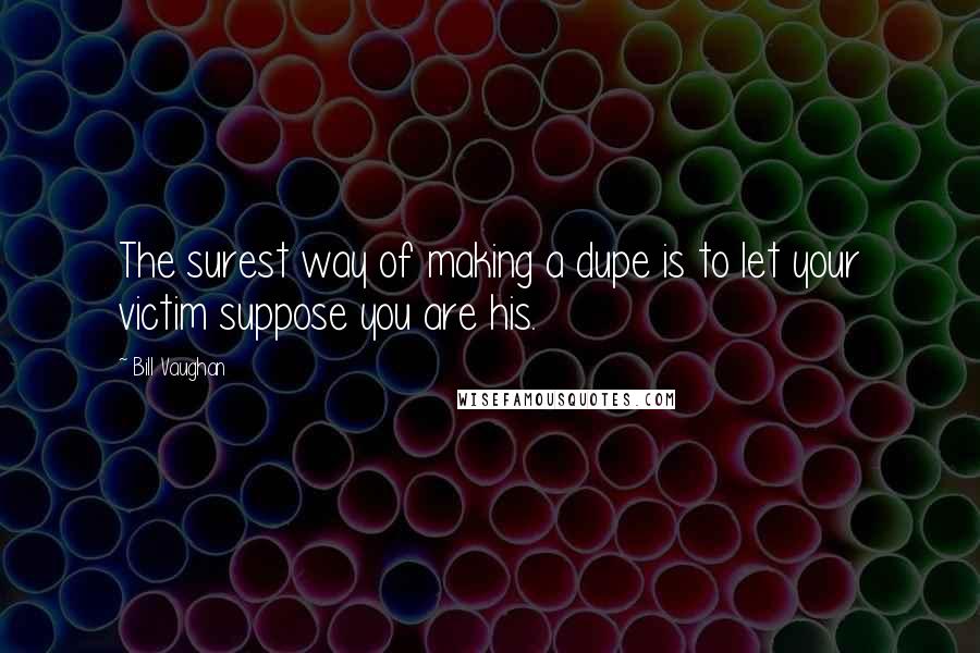 Bill Vaughan Quotes: The surest way of making a dupe is to let your victim suppose you are his.