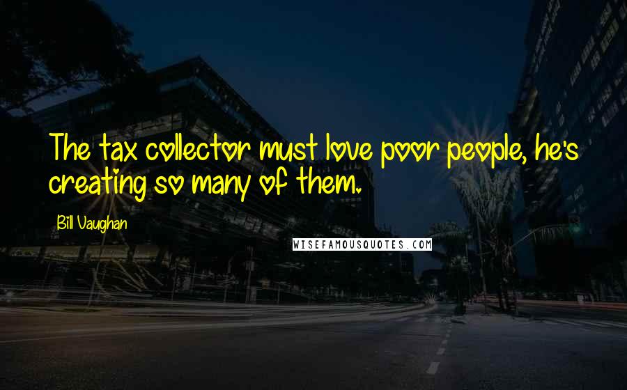 Bill Vaughan Quotes: The tax collector must love poor people, he's creating so many of them.