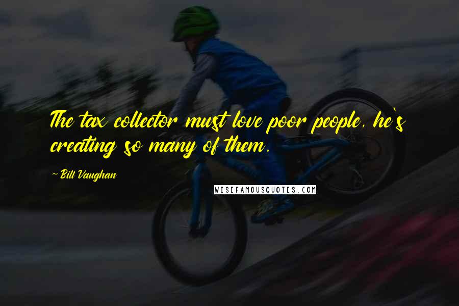 Bill Vaughan Quotes: The tax collector must love poor people, he's creating so many of them.