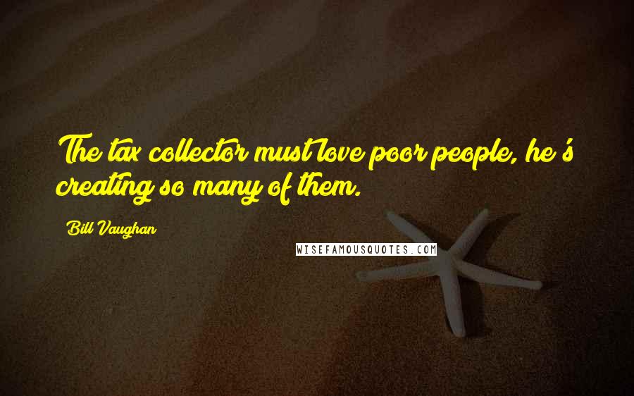 Bill Vaughan Quotes: The tax collector must love poor people, he's creating so many of them.