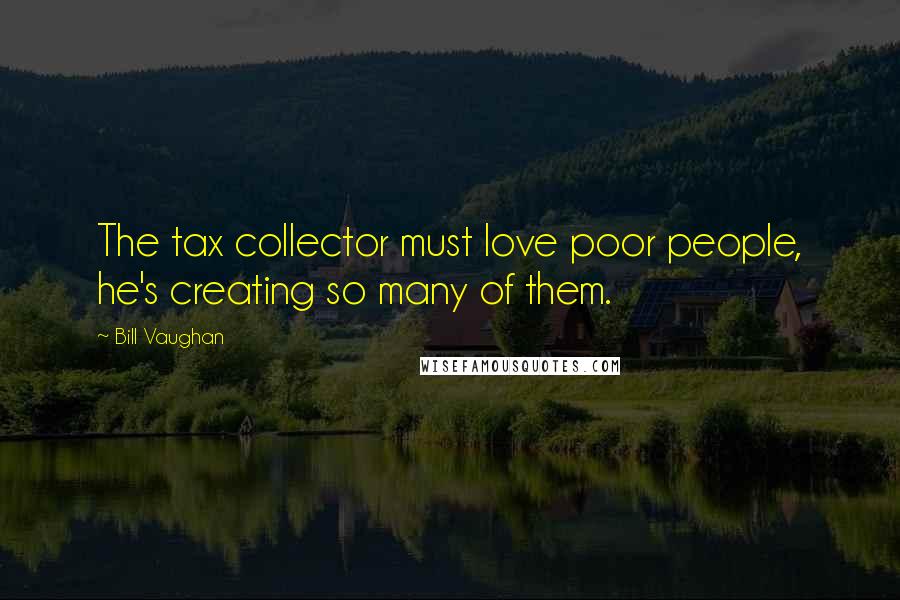 Bill Vaughan Quotes: The tax collector must love poor people, he's creating so many of them.