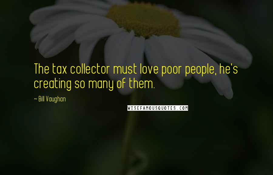 Bill Vaughan Quotes: The tax collector must love poor people, he's creating so many of them.