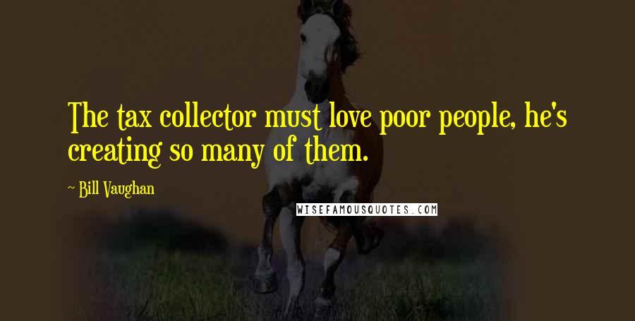 Bill Vaughan Quotes: The tax collector must love poor people, he's creating so many of them.