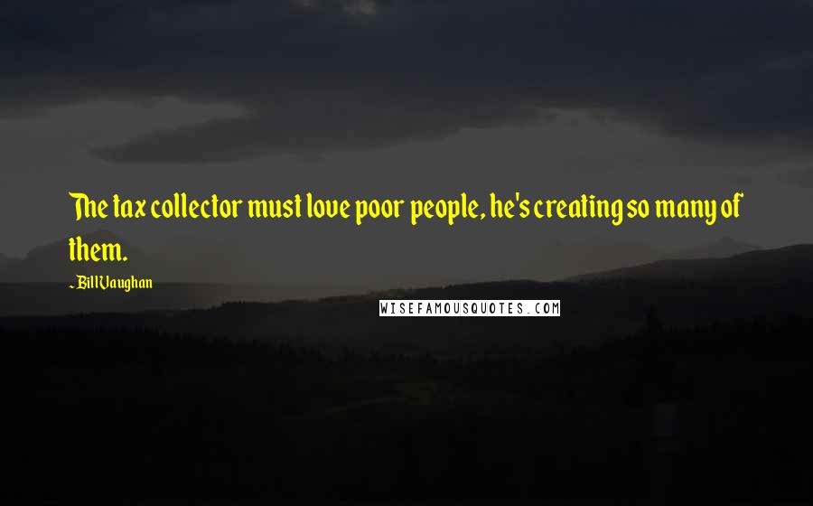 Bill Vaughan Quotes: The tax collector must love poor people, he's creating so many of them.