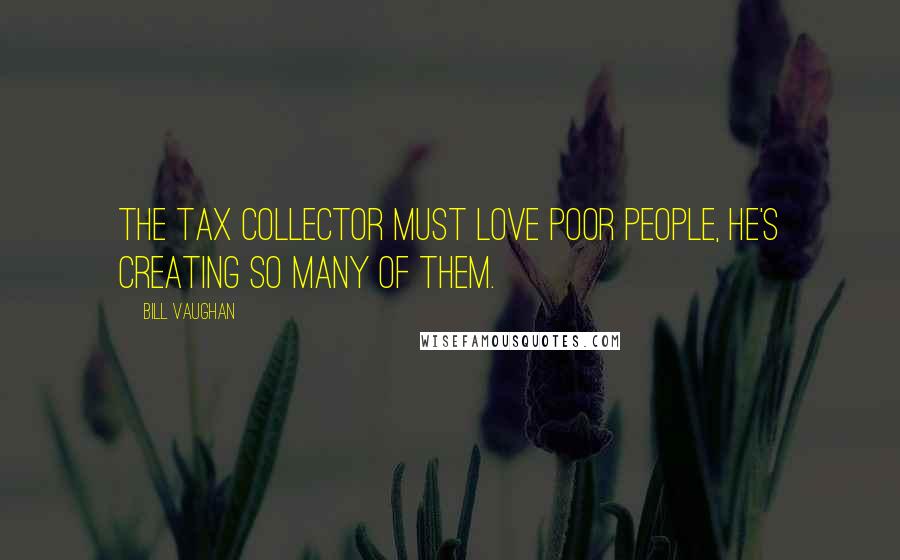 Bill Vaughan Quotes: The tax collector must love poor people, he's creating so many of them.