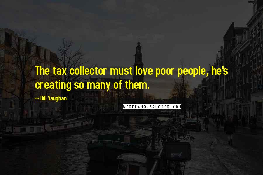 Bill Vaughan Quotes: The tax collector must love poor people, he's creating so many of them.