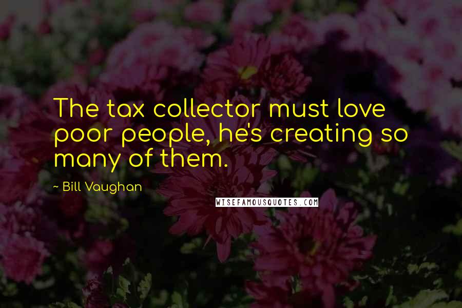 Bill Vaughan Quotes: The tax collector must love poor people, he's creating so many of them.