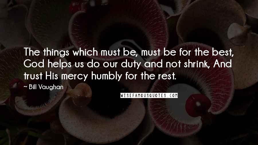 Bill Vaughan Quotes: The things which must be, must be for the best, God helps us do our duty and not shrink, And trust His mercy humbly for the rest.