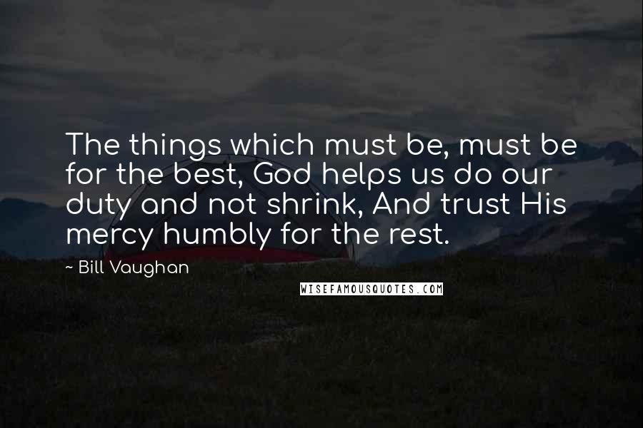 Bill Vaughan Quotes: The things which must be, must be for the best, God helps us do our duty and not shrink, And trust His mercy humbly for the rest.