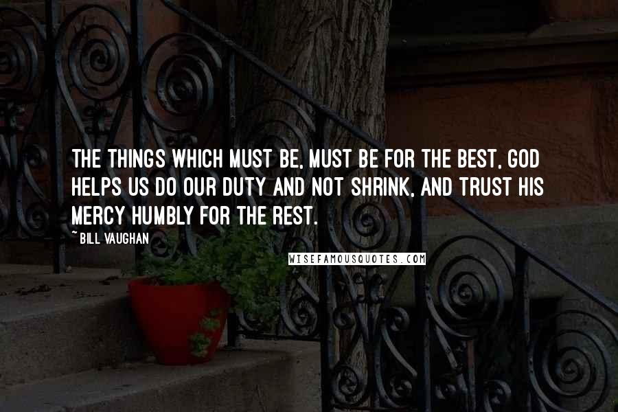 Bill Vaughan Quotes: The things which must be, must be for the best, God helps us do our duty and not shrink, And trust His mercy humbly for the rest.